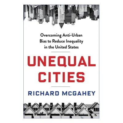 "Unequal Cities: Overcoming Anti-Urban Bias to Reduce Inequality in the United States" - "" ("Mc