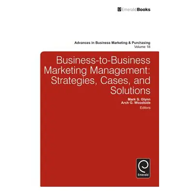 "Business-To-Business Marketing Management: Strategies, Cases, and Solutions" - "" ("Glynn Mark 