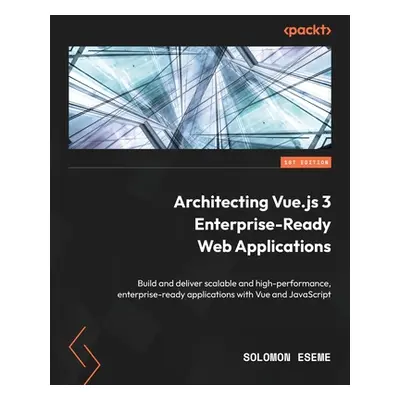 "Architecting Vue.js 3 Enterprise-Ready Web Applications: Build and deliver scalable and high-pe