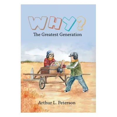 "Why?: The Greatest Generation" - "" ("Peterson Arthur L.")