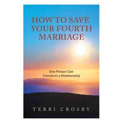 "How to Save Your Fourth Marriage: One Person Can Transform a Relationship" - "" ("Crosby Terri"