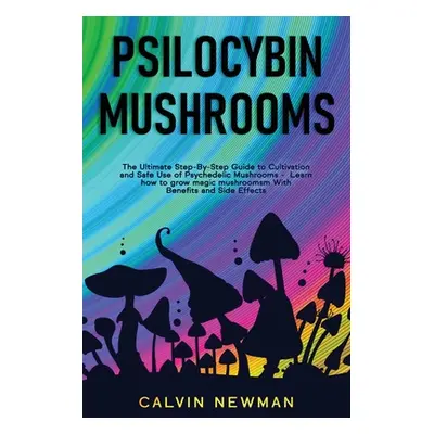 "Psilocybin Mushrooms: The Ultimate Step-by-Step Guide to Cultivation and Safe Use of Psychedeli