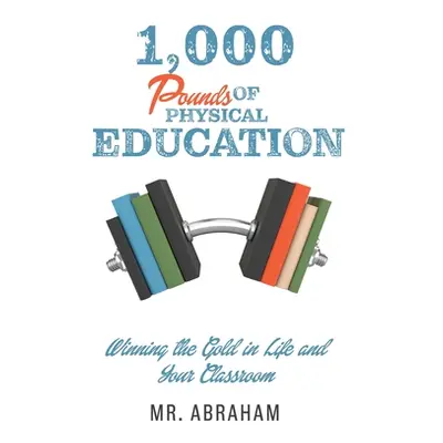 "1,000 POUNDS of Physical Education: Winning the Gold in Life and Your Classroom" - "" ("Mr Abra