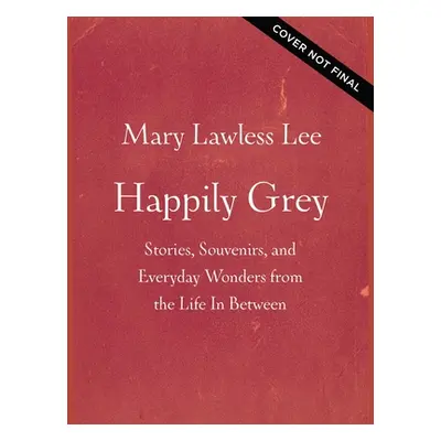 "Happily Grey: Stories, Souvenirs, and Everyday Wonders from the Life in Between" - "" ("Lawless