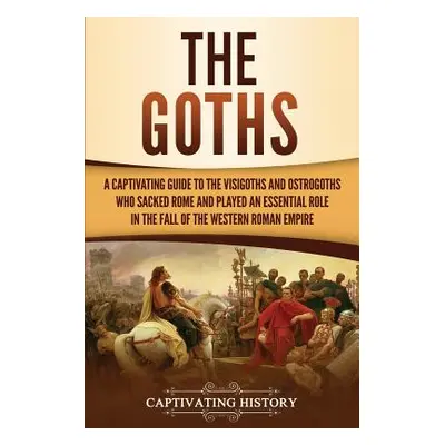 "The Goths: A Captivating Guide to the Visigoths and Ostrogoths Who Sacked Rome and Played an Es