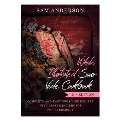 "Whole Illustrated Sous Vide Cookbook: Complete and Easy Sous Vide Recipes with Appetizing Photo