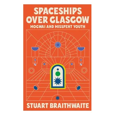 Spaceships Over Glasgow: Mogwai and Misspent Youth (Braithwaite Stuart)