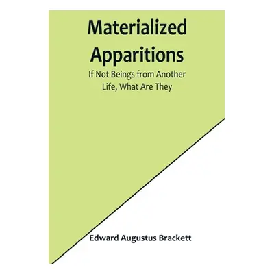 "Materialized Apparitions: If Not Beings from Another Life, What Are They" - "" ("Augustus Brack