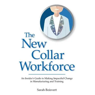 "The New Collar Workforce: An Insider's Guide to Making Impactful Changes to Manufacturing and T