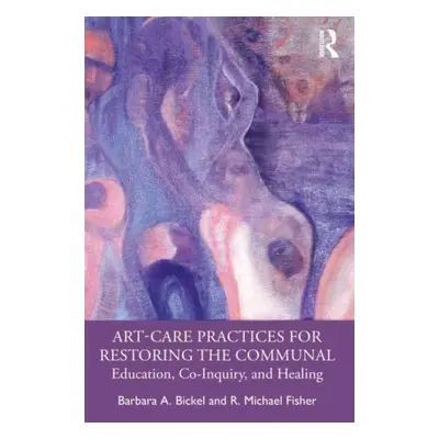 "Art-Care Practices for Restoring the Communal: Education, Co-Inquiry, and Healing" - "" ("Bicke