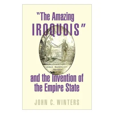 "The Amazing Iroquois and the Invention of the Empire State" - "" ("Winters John C.")