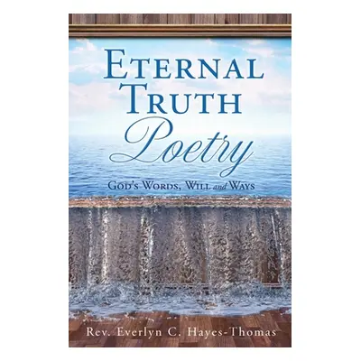 "Eternal Truth Poetry: God's Words, Will and Ways" - "" ("Hayes-Thomas Everlyn C.")