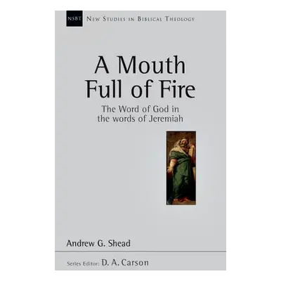 "A Mouth Full of Fire: The Word of God in the Words of Jeremiah" - "" ("Shead Andrew G.")