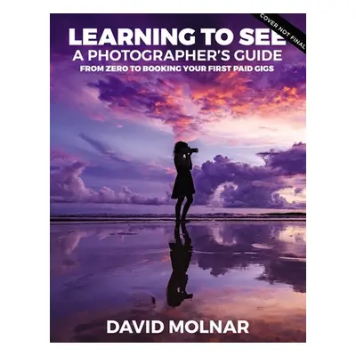 "Learning to See: A Photographer's Guide from Zero to Your First Paid Gigs" - "" ("Molnar David"