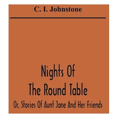 "Nights Of The Round Table; Or, Stories Of Aunt Jane And Her Friends" - "" ("I. Johnstone C.")