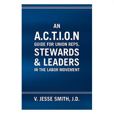 "An A.C.T.I.O.N Guide for Union Reps, Stewards & Leaders in the Labor Movement" - "" ("Smith V. 