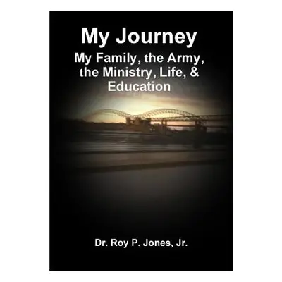 "My Journey; My Family, The Army, The Ministry, Life, & Education" - "" ("Jones Jr. Dr Roy P.")