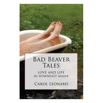 "Bad Beaver Tales: Love and Life in Downeast Maine" - "" ("Leonard Carol")