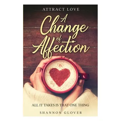 "Attract Love: A Change of Affection: All It Takes Is That One Thing" - "" ("Glover Shannon")