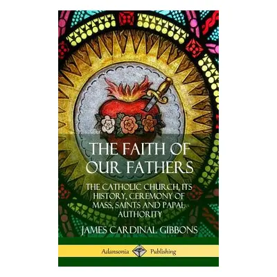 "The Faith of Our Fathers: The Catholic Church, Its History, Ceremony of Mass, Saints and Papal 