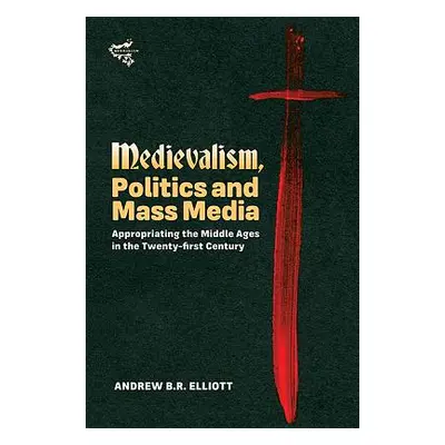 "Medievalism, Politics and Mass Media: Appropriating the Middle Ages in the Twenty-First Century