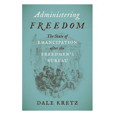 "Administering Freedom: The State of Emancipation after the Freedmen's Bureau" - "" ("Kretz Dale