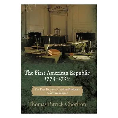 "The First American Republic 1774-1789: The First Fourteen American Presidents Before Washington