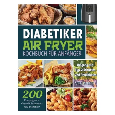 "Diabetiker Air Fryer Kochbuch Fr Anfnger: 200 Knusprige und Gesunde Rezepte fr Neu-Diabetiker U