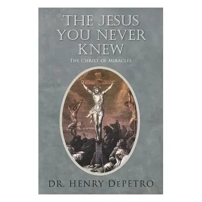 "The Jesus You Never Knew: The Christ of Miracles" - "" ("Depetro Henry")