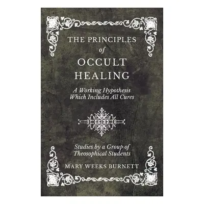 "The Principles of Occult Healing - A Working Hypothesis Which Includes All Cures - Studies by a