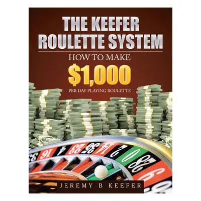 "The Keefer Roulette System: How to Make $1,000 Per Day Playing Roulette" - "" ("Keefer Jeremy B