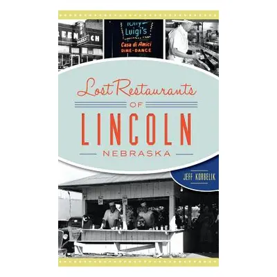 "Lost Restaurants of Lincoln, Nebraska" - "" ("Korbelik Jeffrey")