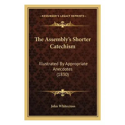 "The Assembly's Shorter Catechism: Illustrated By Appropriate Anecdotes (1830)" - "" ("Whitecros