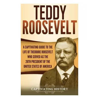 "Teddy Roosevelt: A Captivating Guide to the Life of Theodore Roosevelt Who Served as the 26th P