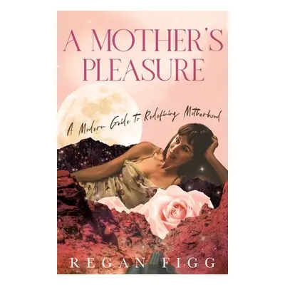 "A Mother's Pleasure: A Modern Guide to Redefining Motherhood" - "" ("Figg Regan")