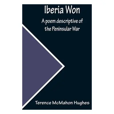 "Iberia Won; A poem descriptive of the Peninsular War" - "" ("McMahon Hughes Terence")