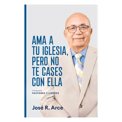 "Ama a Tu Iglesia, Pero No Te Cases Con Ella: Consejos Para Pastores y Lideres" - "" ("Arce Jos 