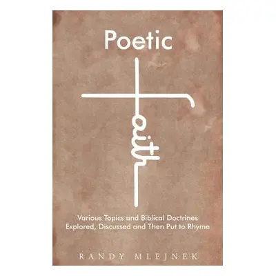 "Poetic Faith: Various Topics and Biblical Doctrines Explored, Discussed, and Then Put to Rhyme"