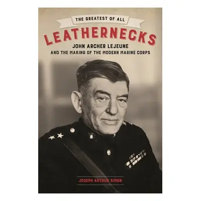 "The Greatest of All Leathernecks: John Archer LeJeune and the Making of the Modern Marine Corps