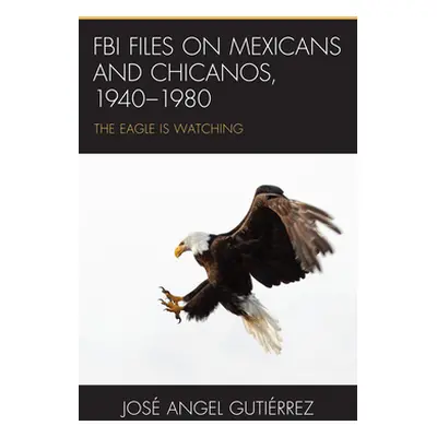 "FBI Files on Mexicans and Chicanos, 1940-1980: The Eagle Is Watching" - "" ("Gutirrez Jos Angel