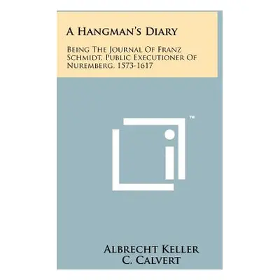 "A Hangman's Diary: Being The Journal Of Franz Schmidt, Public Executioner Of Nuremberg, 1573-16