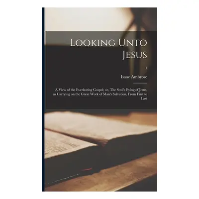 "Looking Unto Jesus; a View of the Everlasting Gospel; or, The Soul's Eying of Jesus, as Carryin