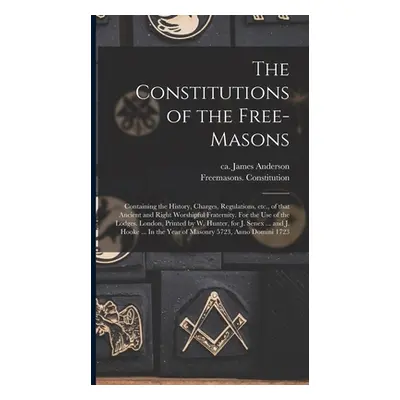 "The Constitutions of the Free-Masons: Containing the History, Charges, Regulations, Etc., of Th