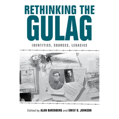 "Rethinking the Gulag: Identities, Sources, Legacies" - "" ("Barenberg Alan")