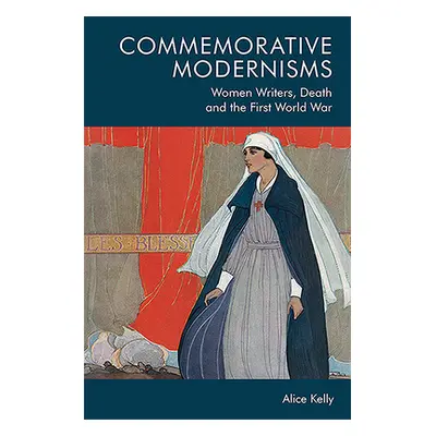 "Commemorative Modernisms: Women Writers, Death and the First World War" - "" ("Kelly Alice")