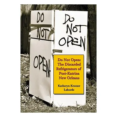 "Do Not Open: The Discarded Refrigerators of Post-Katrina New Orleans" - "" ("Laborde Katheryn K