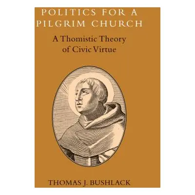 "Politics for a Pilgrim Church: A Thomistic Theory of Civic Virtue" - "" ("Bushlack Thomas J.")