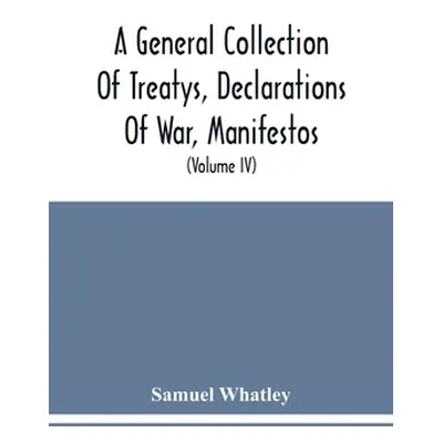 "A General Collection Of Treatys, Declarations Of War, Manifestos, And Other Publick Papers, Rel