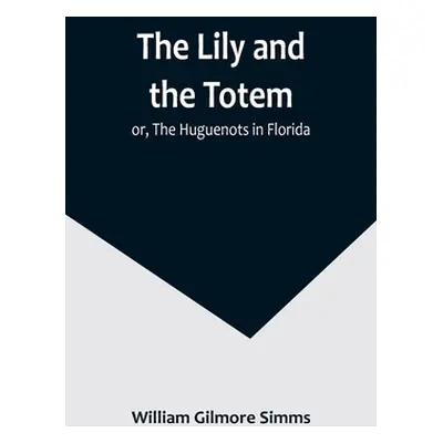 "The Lily and the Totem; or, The Huguenots in Florida" - "" ("Gilmore Simms William")