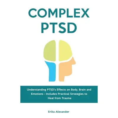 "Complex PTSD: Understanding PTSD's Effects on Body, Brain and Emotions - Includes Practical Str